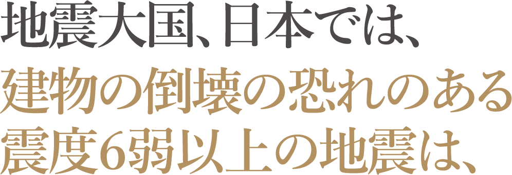 地震大国、日本では、建物の倒壊の恐れのある 震度6弱以上の地震は、